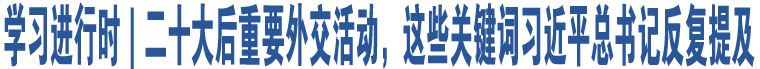 學習進行時｜二十大后重要外交活動，這些關(guān)鍵詞習近平總書記反復提及