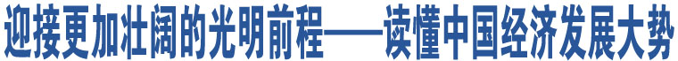 迎接更加壯闊的光明前程——讀懂中國(guó)經(jīng)濟(jì)發(fā)展大勢(shì)