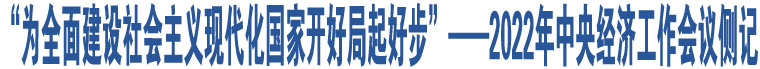 “為全面建設(shè)社會(huì)主義現(xiàn)代化國(guó)家開(kāi)好局起好步”——2022年中央經(jīng)濟(jì)工作會(huì)議側(cè)記