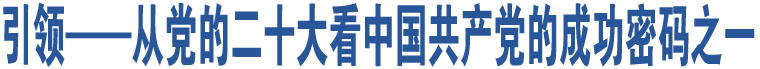 引領(lǐng)——從黨的二十大看中國(guó)共產(chǎn)黨的成功密碼之一