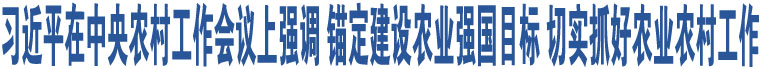 習(xí)近平在中央農(nóng)村工作會議上強調(diào) 錨定建設(shè)農(nóng)業(yè)強國目標(biāo) 切實抓好農(nóng)業(yè)農(nóng)村工作