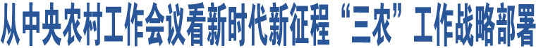 為加快建設(shè)農(nóng)業(yè)強國而努力奮斗——從中央農(nóng)村工作會議看新時代新征程“三農(nóng)”工作戰(zhàn)略部署