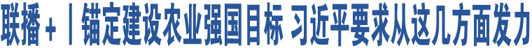 聯(lián)播＋丨錨定建設(shè)農(nóng)業(yè)強國目標(biāo) 習(xí)近平要求從這幾方面發(fā)力