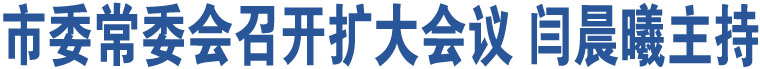 市委常委會召開擴大會議 閆晨曦主持