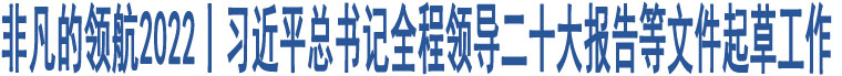 非凡的領航2022丨習近平總書記全程領導二十大報告等文件起草工作