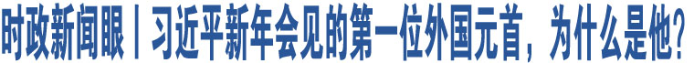 時政新聞眼丨習近平新年會見的第一位外國元首，為什么是他？