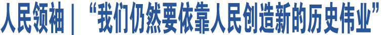 人民領(lǐng)袖｜“我們?nèi)匀灰揽咳嗣駝?chuàng)造新的歷史偉業(yè)”