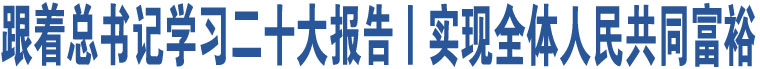 跟著總書(shū)記學(xué)習(xí)二十大報(bào)告丨實(shí)現(xiàn)全體人民共同富裕