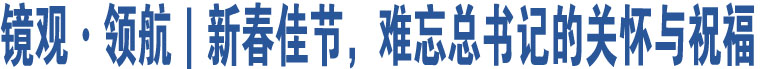 鏡觀·領(lǐng)航｜新春佳節(jié)，難忘總書(shū)記的關(guān)懷與祝福