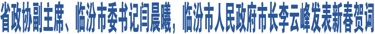 省政協(xié)副主席、臨汾市委書記閆晨曦，臨汾市人民政府市長(zhǎng)李云峰發(fā)表新春賀詞