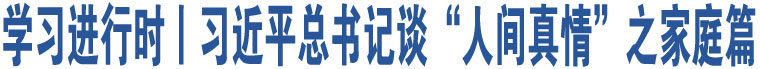 學(xué)習(xí)進(jìn)行時(shí)丨習(xí)近平總書記談“人間真情”之家庭篇