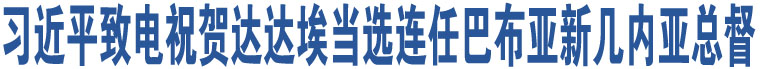 習(xí)近平致電祝賀達(dá)達(dá)埃當(dāng)選連任巴布亞新幾內(nèi)亞總督