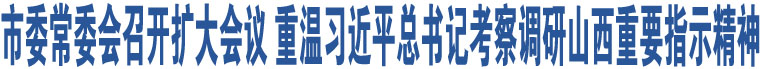 市委常委會(huì)召開(kāi)擴(kuò)大會(huì)議 重溫習(xí)近平總書(shū)記考察調(diào)研山西重要指示精神