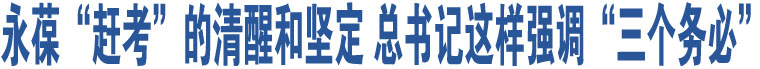 永葆“趕考”的清醒和堅(jiān)定 總書(shū)記這樣強(qiáng)調(diào)“三個(gè)務(wù)必”