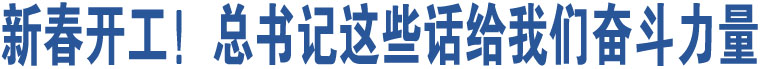 新春開工！總書記這些話給我們奮斗力量