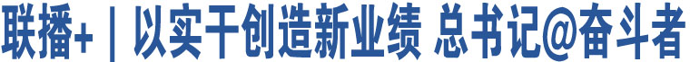 聯(lián)播+｜以實(shí)干創(chuàng)造新業(yè)績(jī) 總書記@奮斗者