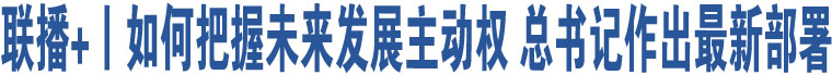 聯(lián)播+丨如何把握未來(lái)發(fā)展主動(dòng)權(quán) 總書記作出最新部署