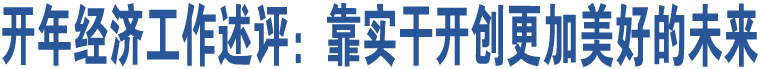 開年經(jīng)濟(jì)工作述評(píng)：靠實(shí)干開創(chuàng)更加美好的未來(lái)