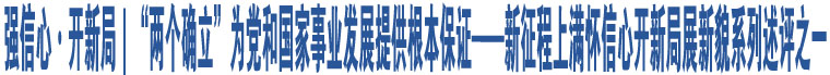 強(qiáng)信心·開(kāi)新局｜“兩個(gè)確立”為黨和國(guó)家事業(yè)發(fā)展提供根本保證——新征程上滿懷信心開(kāi)新局展新貌系列述評(píng)之一