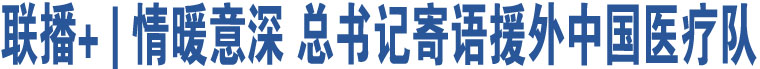 聯(lián)播+ | 情暖意深 總書(shū)記寄語(yǔ)援外中國(guó)醫(yī)療隊(duì)