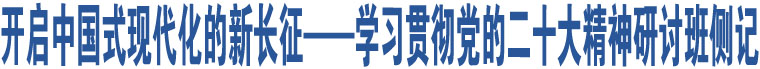 開(kāi)啟中國(guó)式現(xiàn)代化的新長(zhǎng)征——學(xué)習(xí)貫徹黨的二十大精神研討班側(cè)記