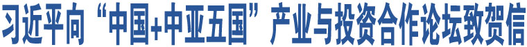 習近平向“中國+中亞五國”產業(yè)與投資合作論壇致賀信