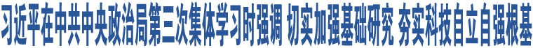 習(xí)近平在中共中央政治局第三次集體學(xué)習(xí)時強(qiáng)調(diào) 切實加強(qiáng)基礎(chǔ)研究 夯實科技自立自強(qiáng)根基