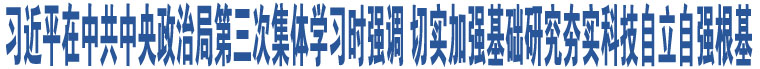 習(xí)近平在中共中央政治局第三次集體學(xué)習(xí)時強(qiáng)調(diào) 切實加強(qiáng)基礎(chǔ)研究夯實科技自立自強(qiáng)根基