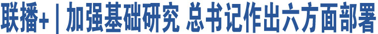 聯(lián)播+ | 加強(qiáng)基礎(chǔ)研究 總書記作出六方面部署