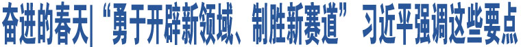 奮進(jìn)的春天|“勇于開辟新領(lǐng)域、制勝新賽道” 習(xí)近平強(qiáng)調(diào)這些要點