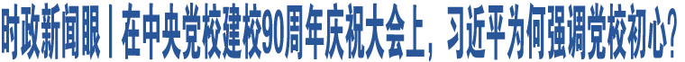 時政新聞眼丨在中央黨校建校90周年慶祝大會上，習(xí)近平為何強調(diào)黨校初心？