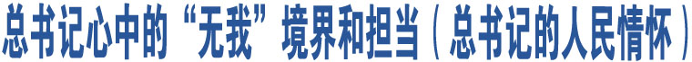 總書記心中的“無我”境界和擔(dān)當(dāng)（總書記的人民情懷）