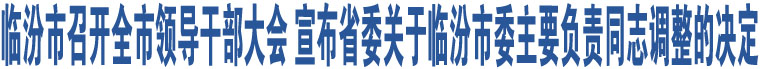 臨汾市召開全市領(lǐng)導(dǎo)干部大會 宣布省委關(guān)于臨汾市委主要負責(zé)同志調(diào)整的決定