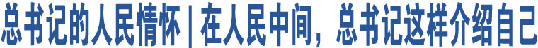 總書記的人民情懷 | 在人民中間，總書記這樣介紹自己