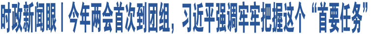 時(shí)政新聞眼丨今年兩會(huì)首次到團(tuán)組，習(xí)近平強(qiáng)調(diào)牢牢把握這個(gè)“首要任務(wù)”