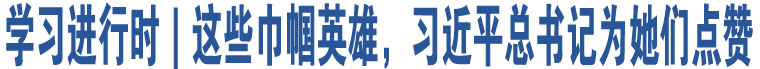 學(xué)習(xí)進(jìn)行時｜這些巾幗英雄，習(xí)近平總書記為她們點贊 