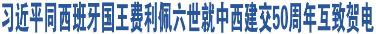 習(xí)近平同西班牙國王費(fèi)利佩六世就中西建交50周年互致賀電