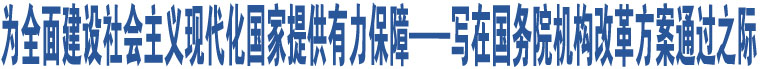 為全面建設(shè)社會主義現(xiàn)代化國家提供有力保障——寫在國務(wù)院機(jī)構(gòu)改革方案通過之際