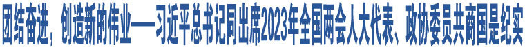 團(tuán)結(jié)奮進(jìn)，創(chuàng)造新的偉業(yè)——習(xí)近平總書記同出席2023年全國兩會人大代表、政協(xié)委員共商國是紀(jì)實