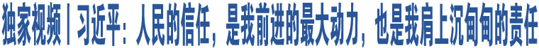 獨家視頻丨習(xí)近平：人民的信任，是我前進(jìn)的最大動力，也是我肩上沉甸甸的責(zé)任