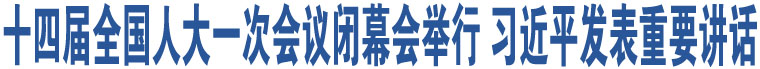 十四屆全國人大一次會議閉幕會舉行 習(xí)近平發(fā)表重要講話