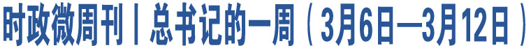 時政微周刊丨總書記的一周（3月6日—3月12日）