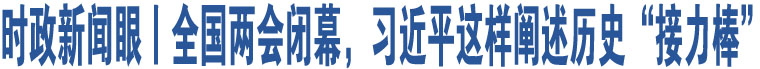 時政新聞眼丨全國兩會閉幕，習(xí)近平這樣闡述歷史“接力棒”