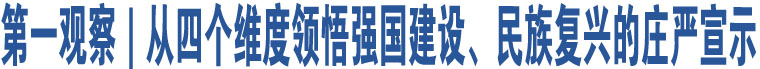 第一觀察｜從四個維度領(lǐng)悟強(qiáng)國建設(shè)、民族復(fù)興的莊嚴(yán)宣示