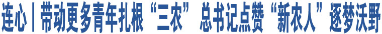 連心丨帶動更多青年扎根“三農(nóng)” 總書記點贊“新農(nóng)人”逐夢沃野