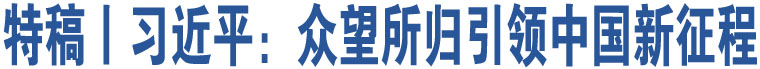 特稿丨習(xí)近平：眾望所歸引領(lǐng)中國新征程