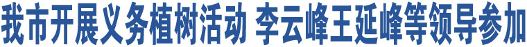 我市開展義務(wù)植樹活動 李云峰王延峰等領(lǐng)導(dǎo)參加