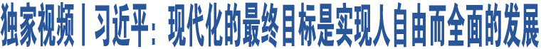 獨(dú)家視頻丨習(xí)近平：現(xiàn)代化的最終目標(biāo)是實(shí)現(xiàn)人自由而全面的發(fā)展