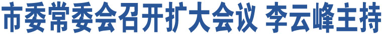 市委常委會召開擴(kuò)大會議 李云峰主持