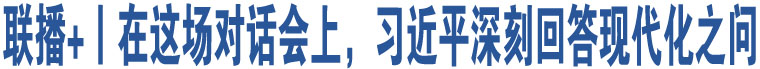 聯(lián)播+丨在這場對話會上，習(xí)近平深刻回答現(xiàn)代化之問